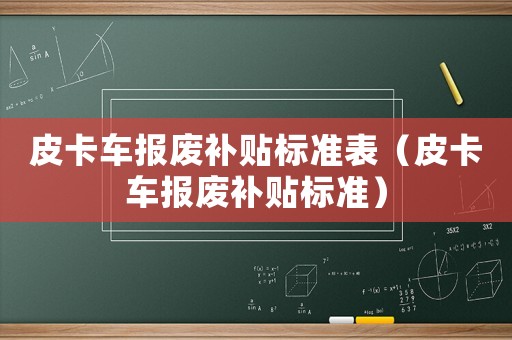 皮卡車報廢補(bǔ)貼標(biāo)準(zhǔn)表（皮卡車報廢補(bǔ)貼標(biāo)準(zhǔn)）