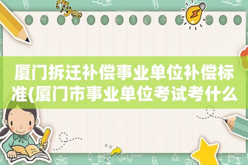 廈門拆遷補償事業(yè)單位補償標準(廈門市事業(yè)單位考試考什么？)