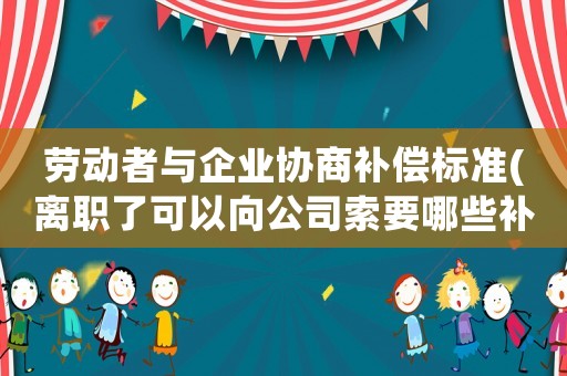 勞動(dòng)者與企業(yè)協(xié)商補(bǔ)償標(biāo)準(zhǔn)(離職了可以向公司索要哪些補(bǔ)償？)