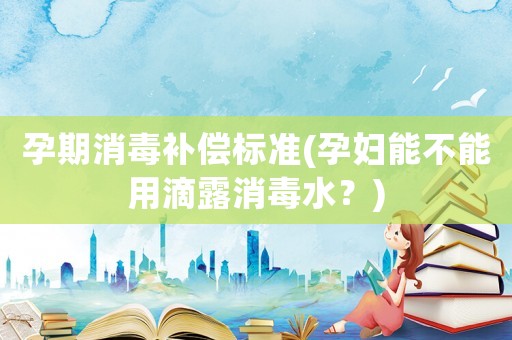 孕期消毒補(bǔ)償標(biāo)準(zhǔn)(孕婦能不能用滴露消毒水？)