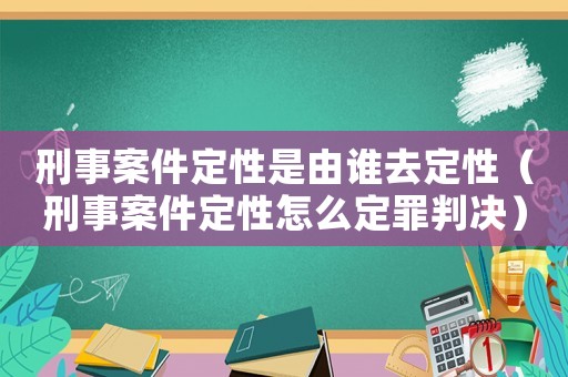 刑事案件定性是由誰(shuí)去定性（刑事案件定性怎么定罪判決）