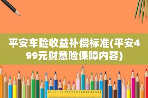 平安車險收益補償標準(平安499元財意險保障內(nèi)容)