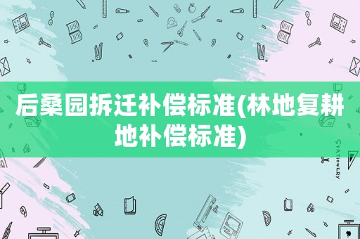 后桑園拆遷補(bǔ)償標(biāo)準(zhǔn)(林地復(fù)耕地補(bǔ)償標(biāo)準(zhǔn))