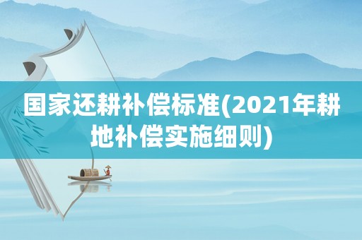 國(guó)家還耕補(bǔ)償標(biāo)準(zhǔn)(2021年耕地補(bǔ)償實(shí)施細(xì)則)