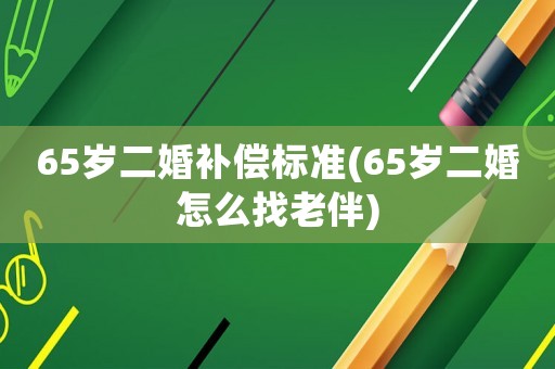 65歲二婚補償標準(65歲二婚怎么找老伴)