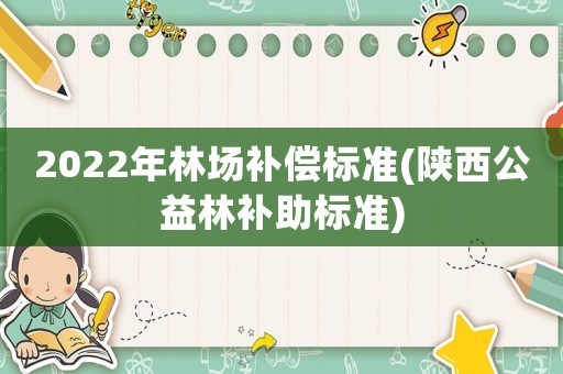2022年林場補(bǔ)償標(biāo)準(zhǔn)(陜西公益林補(bǔ)助標(biāo)準(zhǔn))