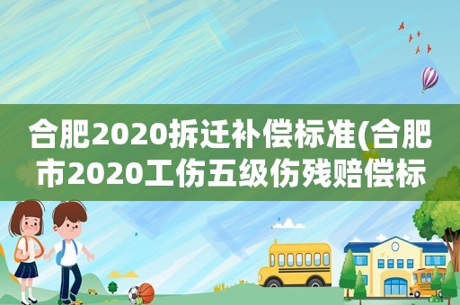 合肥2020拆遷補(bǔ)償標(biāo)準(zhǔn)(合肥市2020工傷五級(jí)傷殘賠償標(biāo)準(zhǔn)？)
