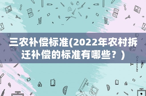 三農(nóng)補償標(biāo)準(zhǔn)(2022年農(nóng)村拆遷補償?shù)臉?biāo)準(zhǔn)有哪些？)