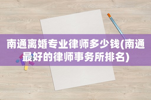 南通離婚專業(yè)律師多少錢(南通最好的律師事務(wù)所排名)