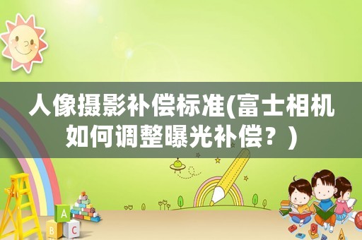 人像攝影補(bǔ)償標(biāo)準(zhǔn)(富士相機(jī)如何調(diào)整曝光補(bǔ)償？)