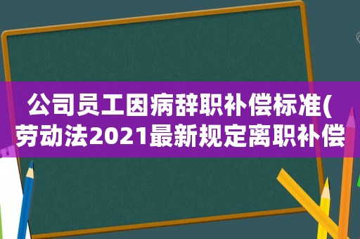 公司員工因病辭職補(bǔ)償標(biāo)準(zhǔn)(勞動(dòng)法2021最新規(guī)定離職補(bǔ)償最高限額)