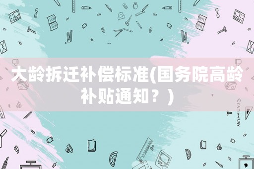 大齡拆遷補(bǔ)償標(biāo)準(zhǔn)(國務(wù)院高齡補(bǔ)貼通知？)