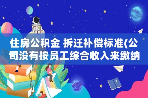 住房公積金 拆遷補(bǔ)償標(biāo)準(zhǔn)(公司沒(méi)有按員工綜合收入來(lái)繳納社保和公積金，可以提出辭職并要求公司賠償、補(bǔ)繳嗎)