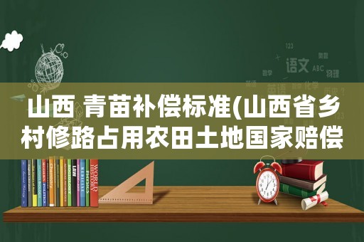 山西 青苗補(bǔ)償標(biāo)準(zhǔn)(山西省鄉(xiāng)村修路占用農(nóng)田土地國家賠償標(biāo)準(zhǔn)是多少？)