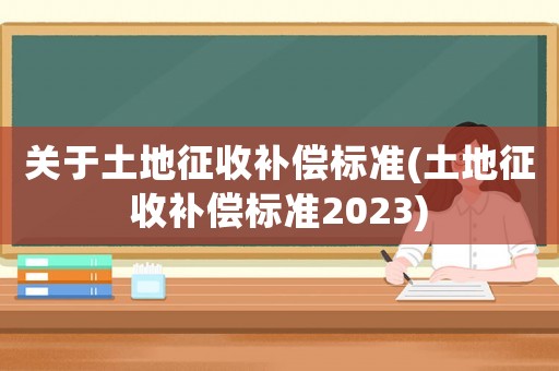 關(guān)于土地征收補(bǔ)償標(biāo)準(zhǔn)(土地征收補(bǔ)償標(biāo)準(zhǔn)2023)