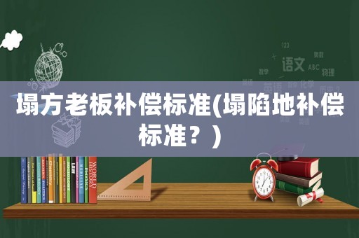 塌方老板補(bǔ)償標(biāo)準(zhǔn)(塌陷地補(bǔ)償標(biāo)準(zhǔn)？)