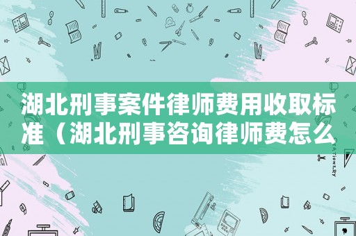 湖北刑事案件律師費(fèi)用收取標(biāo)準(zhǔn)（湖北刑事咨詢律師費(fèi)怎么算）