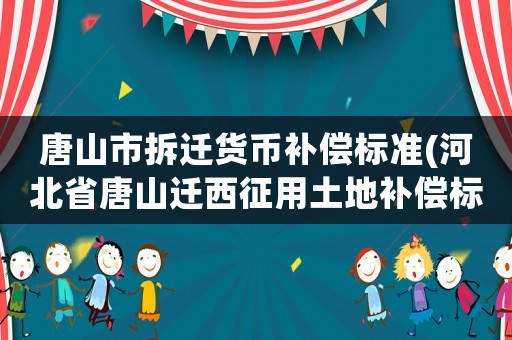 唐山市拆遷貨幣補(bǔ)償標(biāo)準(zhǔn)(河北省唐山遷西征用土地補(bǔ)償標(biāo)準(zhǔn)？)