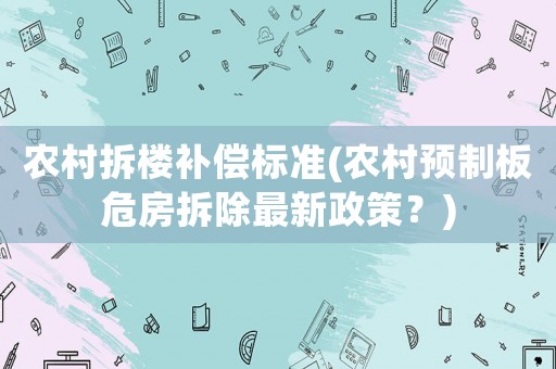 農(nóng)村拆樓補(bǔ)償標(biāo)準(zhǔn)(農(nóng)村預(yù)制板危房拆除最新政策？)