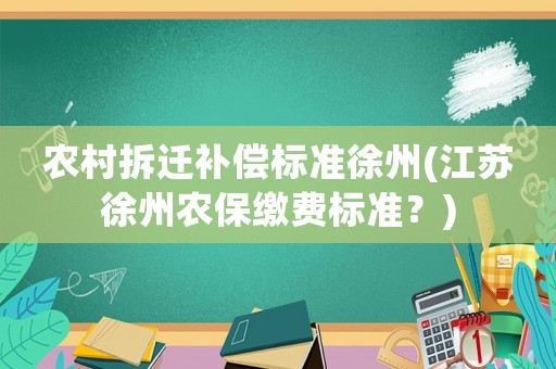 農村拆遷補償標準徐州(江蘇徐州農保繳費標準？)