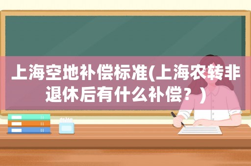 上海空地補(bǔ)償標(biāo)準(zhǔn)(上海農(nóng)轉(zhuǎn)非退休后有什么補(bǔ)償？)