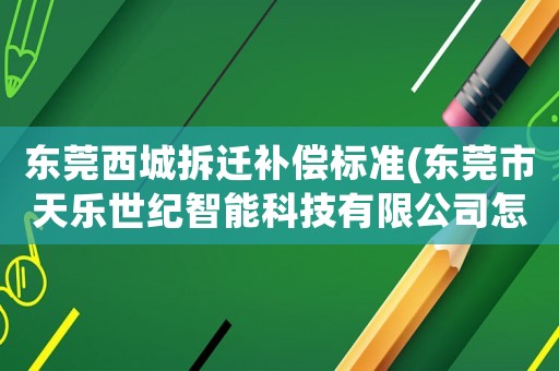東莞西城拆遷補(bǔ)償標(biāo)準(zhǔn)(東莞市天樂世紀(jì)智能科技有限公司怎么樣？)