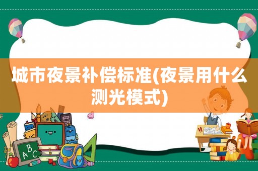 城市夜景補(bǔ)償標(biāo)準(zhǔn)(夜景用什么測光模式)