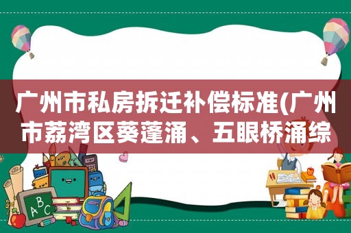 廣州市私房拆遷補(bǔ)償標(biāo)準(zhǔn)(廣州市荔灣區(qū)葵蓬涌、五眼橋涌綜合整治的拆遷補(bǔ)償具體標(biāo)準(zhǔn))