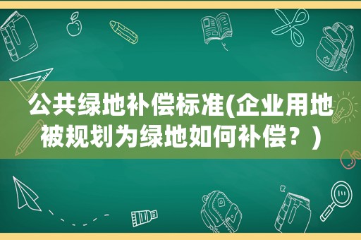 公共綠地補(bǔ)償標(biāo)準(zhǔn)(企業(yè)用地被規(guī)劃為綠地如何補(bǔ)償？)