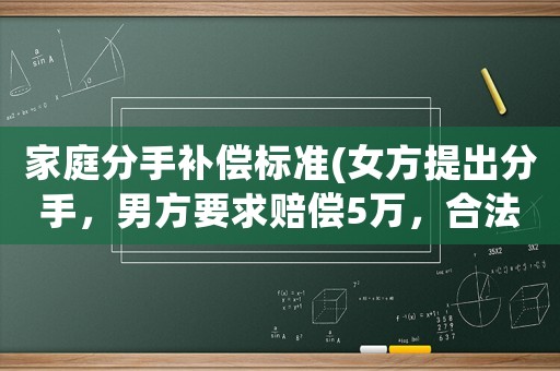 家庭分手補(bǔ)償標(biāo)準(zhǔn)(女方提出分手，男方要求賠償5萬，合法嗎？)