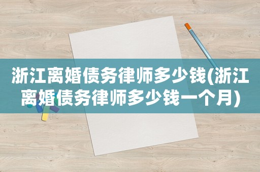 浙江離婚債務(wù)律師多少錢(浙江離婚債務(wù)律師多少錢一個(gè)月)