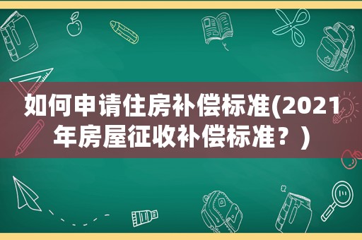 如何申請住房補償標準(2021年房屋征收補償標準？)