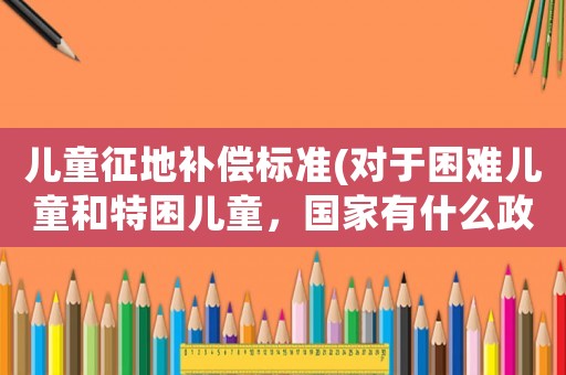兒童征地補償標準(對于困難兒童和特困兒童，國家有什么政策？)