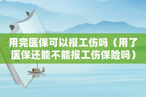 用完醫(yī)保可以報(bào)工傷嗎（用了醫(yī)保還能不能報(bào)工傷保險(xiǎn)嗎）