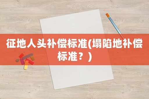 征地人頭補償標準(塌陷地補償標準？)