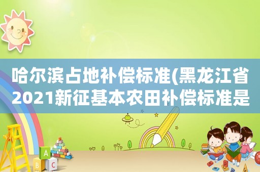 哈爾濱占地補(bǔ)償標(biāo)準(zhǔn)(黑龍江省2021新征基本農(nóng)田補(bǔ)償標(biāo)準(zhǔn)是多少)