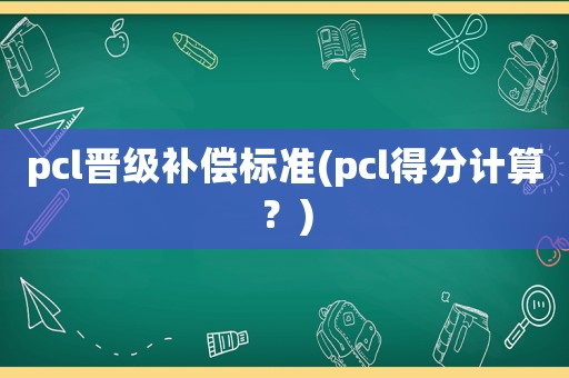 pcl晉級補償標(biāo)準(zhǔn)(pcl得分計算？)