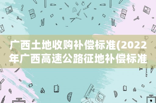 廣西土地收購(gòu)補(bǔ)償標(biāo)準(zhǔn)(2022年廣西高速公路征地補(bǔ)償標(biāo)準(zhǔn)？)