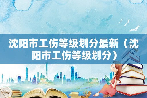 沈陽(yáng)市工傷等級(jí)劃分最新（沈陽(yáng)市工傷等級(jí)劃分）
