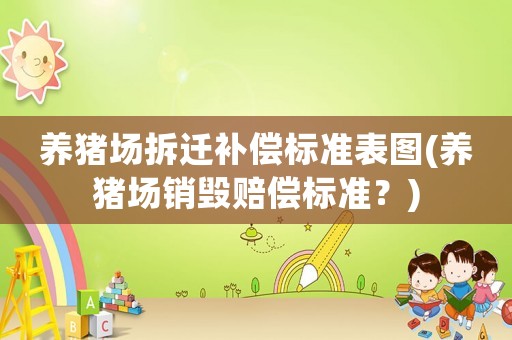 養(yǎng)豬場拆遷補(bǔ)償標(biāo)準(zhǔn)表圖(養(yǎng)豬場銷毀賠償標(biāo)準(zhǔn)？)