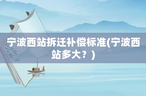 寧波西站拆遷補(bǔ)償標(biāo)準(zhǔn)(寧波西站多大？)