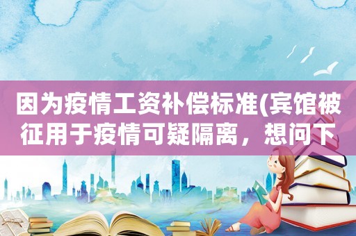 因為疫情工資補償標(biāo)準(zhǔn)(賓館被征用于疫情可疑隔離，想問下員工能享受200元補助么？)