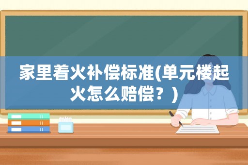 家里著火補(bǔ)償標(biāo)準(zhǔn)(單元樓起火怎么賠償？)