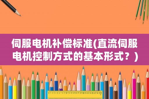 伺服電機(jī)補(bǔ)償標(biāo)準(zhǔn)(直流伺服電機(jī)控制方式的基本形式？)