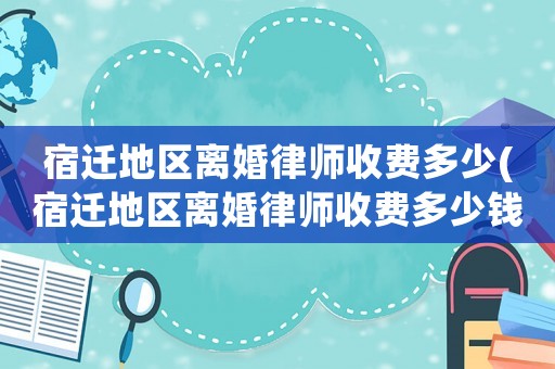 宿遷地區(qū)離婚律師收費(fèi)多少(宿遷地區(qū)離婚律師收費(fèi)多少錢(qián))