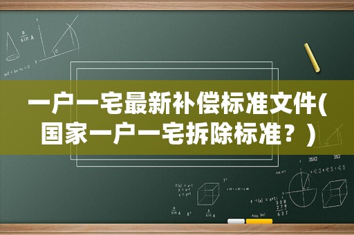 一戶(hù)一宅最新補(bǔ)償標(biāo)準(zhǔn)文件(國(guó)家一戶(hù)一宅拆除標(biāo)準(zhǔn)？)