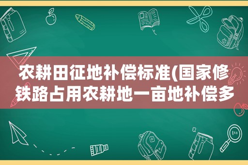 農(nóng)耕田征地補(bǔ)償標(biāo)準(zhǔn)(國(guó)家修鐵路占用農(nóng)耕地一畝地補(bǔ)償多少錢？)