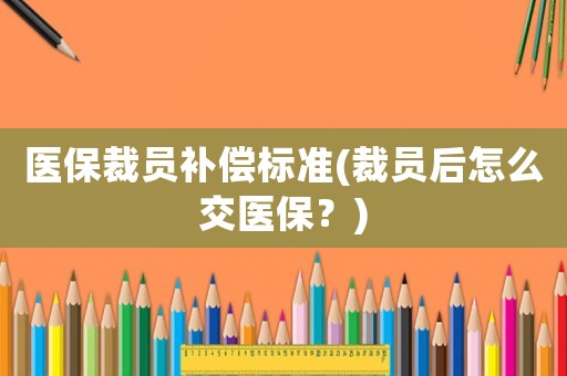 醫(yī)保裁員補(bǔ)償標(biāo)準(zhǔn)(裁員后怎么交醫(yī)保？)