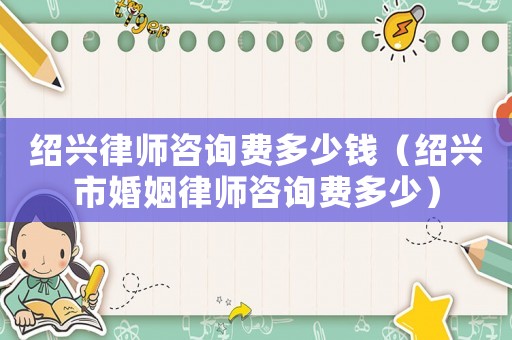 紹興律師咨詢費(fèi)多少錢（紹興市婚姻律師咨詢費(fèi)多少）