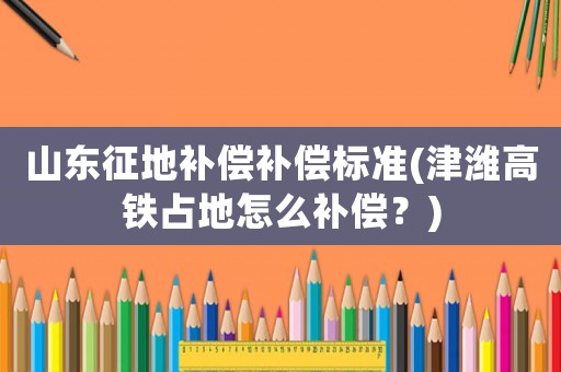 山東征地補(bǔ)償補(bǔ)償標(biāo)準(zhǔn)(津濰高鐵占地怎么補(bǔ)償？)